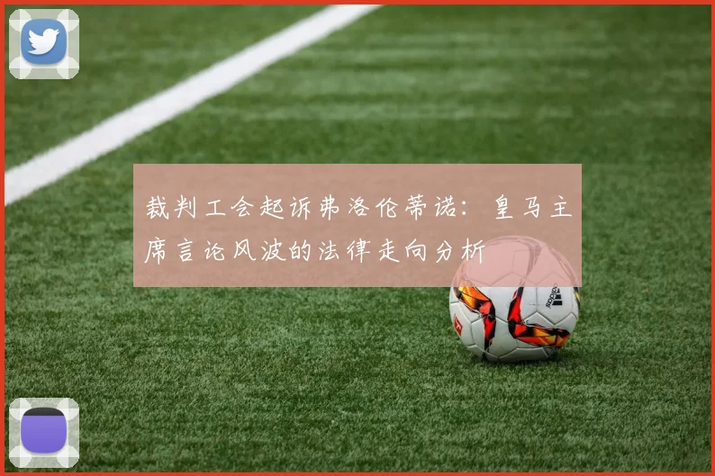 裁判工会起诉弗洛伦蒂诺:皇马主席言论风波的法律走向分析
