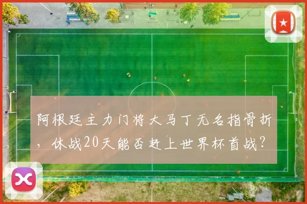阿根廷主力门将大马丁无名指骨折，休战20天能否赶上世界杯首战？最新伤情分析与复出目标解读
