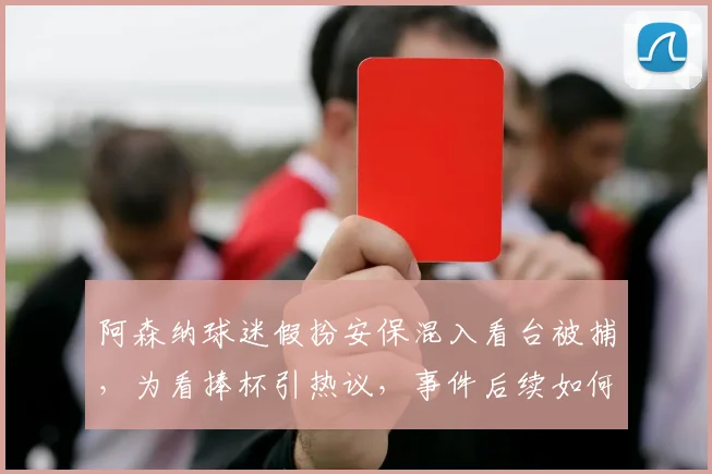 阿森纳球迷假扮安保混入看台被捕,为看捧杯引热议,事件后续如何?