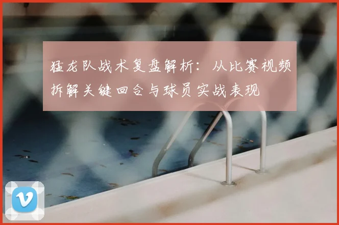 猛龙队战术复盘解析：从比赛视频拆解关键回合与球员实战表现