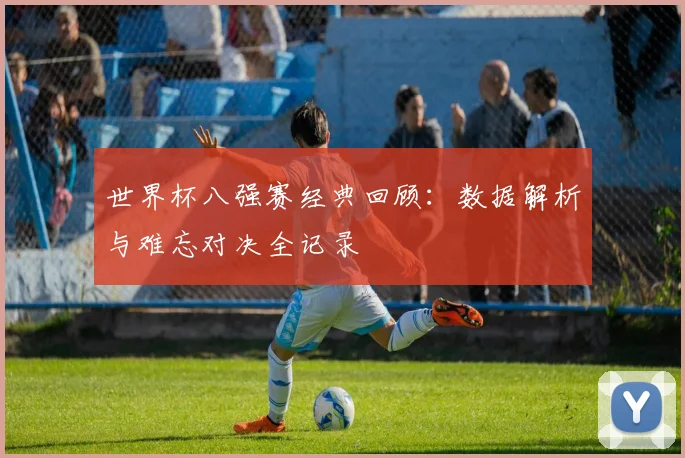 世界杯八强赛经典回顾:数据解析与难忘对决全记录