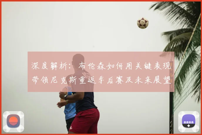 深度解析：布伦森如何用关键表现带领尼克斯重返季后赛及未来展望