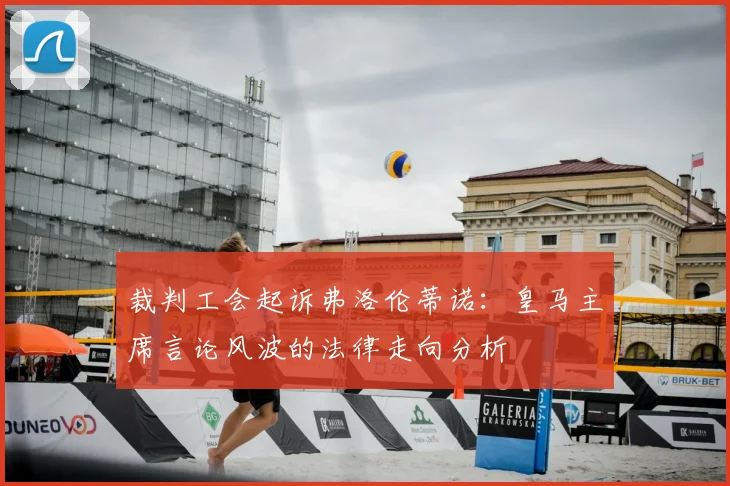 裁判工会起诉弗洛伦蒂诺：皇马主席言论风波的法律走向分析