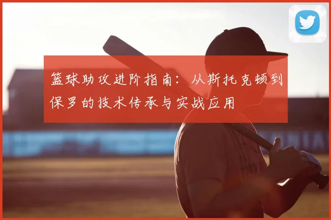 篮球助攻进阶指南：从斯托克顿到保罗的技术传承与实战应用