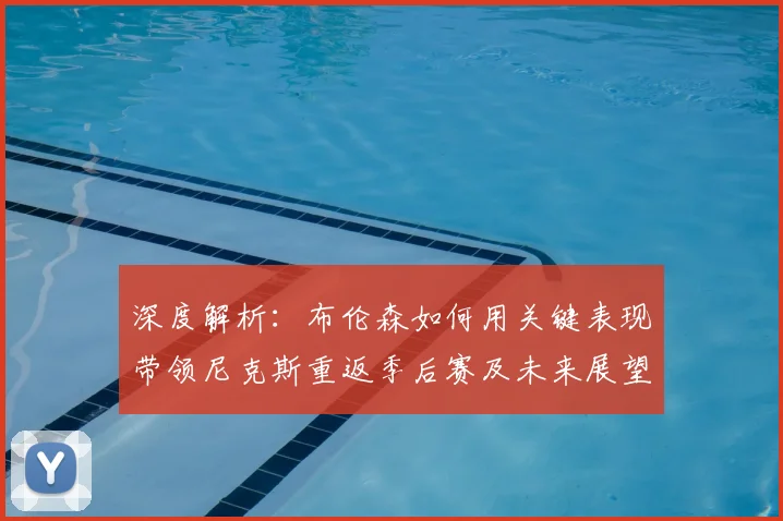 深度解析：布伦森如何用关键表现带领尼克斯重返季后赛及未来展望