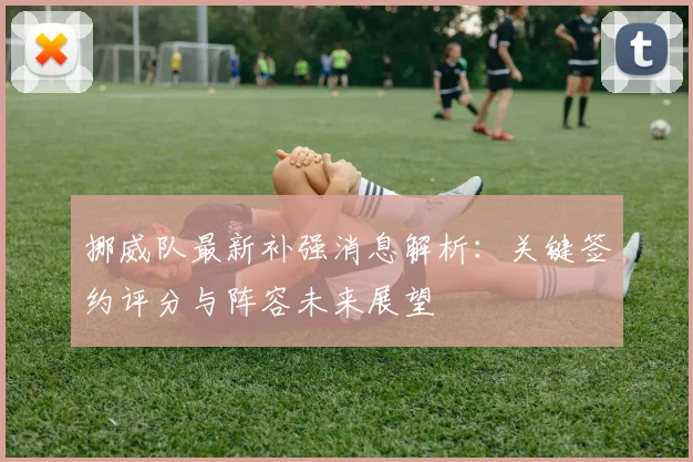 挪威队最新补强消息解析：关键签约评分与阵容未来展望
