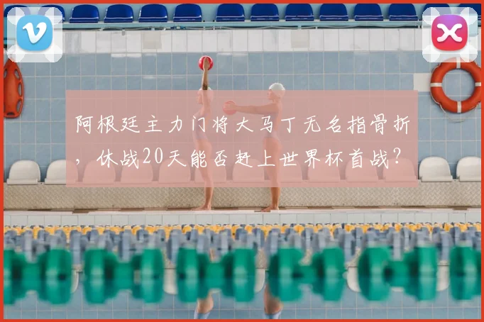 阿根廷主力门将大马丁无名指骨折,休战20天能否赶上世界杯首战?最新伤情分析与复出目标解读