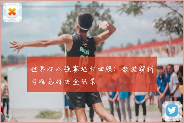 世界杯八强赛经典回顾：数据解析与难忘对决全记录